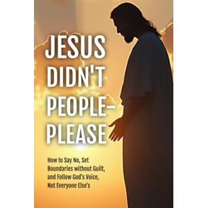 Downton Sr, Patrick M Jesus Didn't People-Please: How to Say No, Set Boundaries without Guilt, & Follow God's Voice, Not Everyone Else's Downton Sr, Patrick M Jesus Didn't People-Please: How to Say No, Set Boundaries without Guilt, & Follow God's Voice, Not Everyone Else's