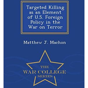 Machon, Matthew J Targeted Killing as an Element of U.S. Foreign Policy in the War on Terror War College Series Machon, Matthew J Targeted Killing as an Element of U.S. Foreign Policy in the War on Terror War College Series