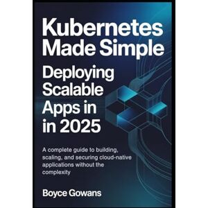 Gowans, Boyce Kubernetes Made Simple: Deploying Scalable Apps in 2025: A Complete Guide to Building, Scaling, and Securing Cloud-Native Applications , Without the Complexity Gowans, Boyce Kubernetes Made Simple: Deploying Scalable Apps in 2025: A Complete Guide to Building, Scaling, and Securing Cloud-Native Applications , Without the Complexity