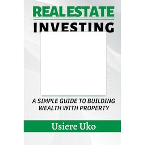 Uko, Usiere Real Estate Investing 101: A Simple Guide to Building Wealth with Property (Smart Investing 101) Uko, Usiere Real Estate Investing 101: A Simple Guide to Building Wealth with Property (Smart Investing 101)