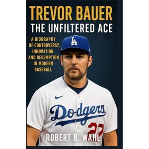 B. WAHL, ROBERT TREVOR BAUER: THE UNFILTERED ACE: A Biography Of Controversy, Innovation, And Redemption In Modern Baseball B. WAHL, ROBERT TREVOR BAUER: THE UNFILTERED ACE: A Biography Of Controversy, Innovation, And Redemption In Modern Baseball