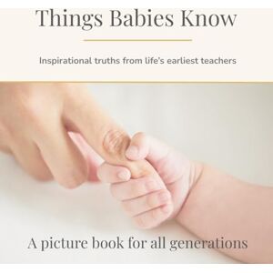 Clark, Bronwen Things Babies Know: Inspirational truths from life’s earliest teachers (Things They Know Picture books for all generations) Clark, Bronwen Things Babies Know: Inspirational truths from life’s earliest teachers (Things They Know Picture books for all generations)