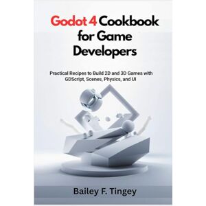 F. Tingey, Bailey Godot 4 Cookbook for Game Developers: Practical Recipes to Build 2D and 3D Games with GDScript, Scenes, Physics, and UI – A Hands-On Guide for Beginners and Indie Creators F. Tingey, Bailey Godot 4 Cookbook for Game Developers: Practical Recipes to Build 2D and 3D Games with GDScript, Scenes, Physics, and UI – A Hands-On Guide for Beginners and Indie Creators