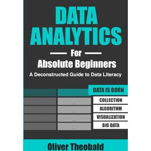 Theobald, Oliver Data Analytics for Absolute Beginners: A Deconstructed Guide to Data Literacy: (Introduction to Data, Data Visualization, Business Intelligence & ... ... Analytics & Data Storytelling for Beginners) Theobald, Oliver Data Analytics for Absolute Beginners: A Deconstructed Guide to Data Literacy: (Introduction to Data, Data Visualization, Business Intelligence & ... ... Analytics & Data Storytelling for Beginners)