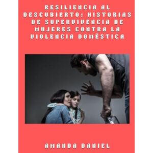 Daniel, Amanda Resiliencia al descubierto historias de supervivencia de mujeres contra la violencia doméstica Daniel, Amanda Resiliencia al descubierto historias de supervivencia de mujeres contra la violencia doméstica