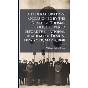 Bryant, William Cullen A Funeral Oration, Occasioned by the Death of Thomas Cole, Delivered Before the National Academy of Design, New York, May 4, 1848 Bryant, William Cullen A Funeral Oration, Occasioned by the Death of Thomas Cole, Delivered Before the National Academy of Design, New York, May 4, 1848