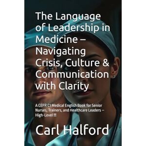 Halford, Carl The Language of Leadership in Medicine – Navigating Crisis, Culture & Communication with Clarity: A CEFR C1 Medical English Book for Senior Nurses, ... Leaders – High-Level !!! (Clinical Clarity) Halford, Carl The Language of Leadership in Medicine – Navigating Crisis, Culture & Communication with Clarity: A CEFR C1 Medical English Book for Senior Nurses, ... Leaders – High-Level !!! (Clinical Clarity)