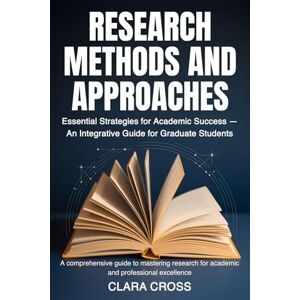 Cross Research Methods and Approaches: Essential Strategies for Academic Success — An Integrative Guide for Graduate Students: 3 (Mastering Scientific Research) Cross Research Methods and Approaches: Essential Strategies for Academic Success — An Integrative Guide for Graduate Students: 3 (Mastering Scientific Research)