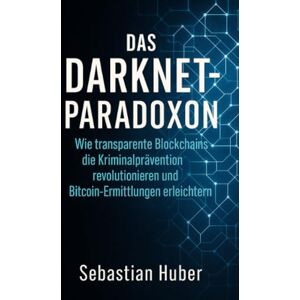 Huber, Sebastian Das Darknet-Paradoxon: Wie transparente Blockchains die Kriminalprävention revolutionieren und Bitcoin-Ermittlungen erleichtern Huber, Sebastian Das Darknet-Paradoxon: Wie transparente Blockchains die Kriminalprävention revolutionieren und Bitcoin-Ermittlungen erleichtern