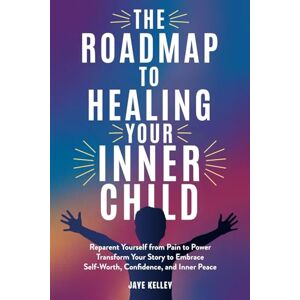 Kelley, Jaye The Roadmap to Healing your Inner Child: Reparent Yourself from Pain to Power Transform Your Story to Embrace Self-Worth, Confidence, and Inner Peace Kelley, Jaye The Roadmap to Healing your Inner Child: Reparent Yourself from Pain to Power Transform Your Story to Embrace Self-Worth, Confidence, and Inner Peace