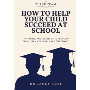 Rose, Dr Janet How to Help your Child Succeed at School: Tips, advice, and strategies to help your child learn more easily and effectively Rose, Dr Janet How to Help your Child Succeed at School: Tips, advice, and strategies to help your child learn more easily and effectively