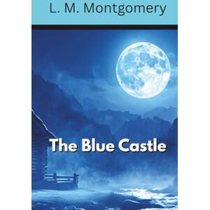 Montgomery, L. M. The Blue Castle: A Novel of Dreams Made Real (Annotated) Montgomery, L. M. The Blue Castle: A Novel of Dreams Made Real (Annotated)
