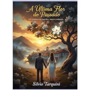 Tarquini, Silvio Mateus A Última Flor do Passado: Um Romance de Segredos, Raízes e Redenção Tarquini, Silvio Mateus A Última Flor do Passado: Um Romance de Segredos, Raízes e Redenção