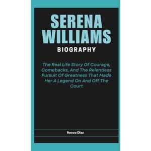 Diaz, Rocco SERENA WILLIAMS BIOGRAPHY: The Real Life Story Of Courage, Comebacks, And The Relentless Pursuit Of Greatness That Made Her A Legend On And Off The Court Diaz, Rocco SERENA WILLIAMS BIOGRAPHY: The Real Life Story Of Courage, Comebacks, And The Relentless Pursuit Of Greatness That Made Her A Legend On And Off The Court