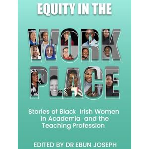 Joseph, Ebun EQUITY IN THE WORKPLACE: STORIES OF BLACK IRISH WOMEN IN ACADEMIA AND THE TEACHING PROFESSION Joseph, Ebun EQUITY IN THE WORKPLACE: STORIES OF BLACK IRISH WOMEN IN ACADEMIA AND THE TEACHING PROFESSION