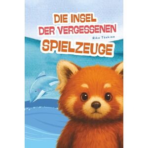 Tsukina, Riko Die Insel der vergessenen Spielzeuge: Ein emotionales Kinderbuch über innere Stärke, große Abenteuer und die Magie verlorener Spielzeuge Tsukina, Riko Die Insel der vergessenen Spielzeuge: Ein emotionales Kinderbuch über innere Stärke, große Abenteuer und die Magie verlorener Spielzeuge