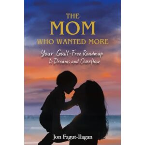 Fagut-Ilagan, Jon The Mom Who Wanted More: Your Guilt-free Roadmap to Dreams and Overflow Fagut-Ilagan, Jon The Mom Who Wanted More: Your Guilt-free Roadmap to Dreams and Overflow