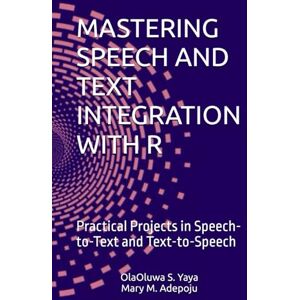 S. Yaya, OlaOluwa MASTERING SPEECH AND TEXT INTEGRATION WITH R: Practical Projects in Speech-to-Text and Text-to-Speech S. Yaya, OlaOluwa MASTERING SPEECH AND TEXT INTEGRATION WITH R: Practical Projects in Speech-to-Text and Text-to-Speech