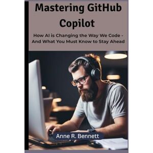 R. Bennett, Anne Mastering GitHub Copilot: How AI is Changing the Way We Code And What You Must Know to Stay Ahead R. Bennett, Anne Mastering GitHub Copilot: How AI is Changing the Way We Code And What You Must Know to Stay Ahead