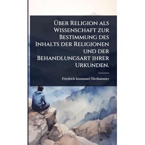 Niethammer, Friedrich Immanuel Über Religion als Wissenschaft zur Bestimmung des Inhalts der Religionen und der Behandlungsart ihrer Urkunden. Niethammer, Friedrich Immanuel Über Religion als Wissenschaft zur Bestimmung des Inhalts der Religionen und der Behandlungsart ihrer Urkunden.