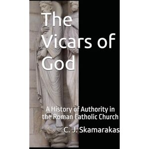 Skamarakas, Dr. C. J. The Vicars of God: A History of Authority in the Roman Catholic Church Skamarakas, Dr. C. J. The Vicars of God: A History of Authority in the Roman Catholic Church