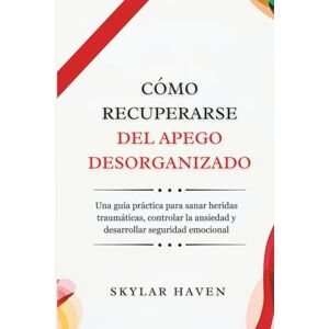 Haven, Skylar Cómo recuperarse del apego desorganizado: Una guía práctica para sanar heridas traumáticas, controlar la ansiedad y desarrollar seguridad emocional Haven, Skylar Cómo recuperarse del apego desorganizado: Una guía práctica para sanar heridas traumáticas, controlar la ansiedad y desarrollar seguridad emocional