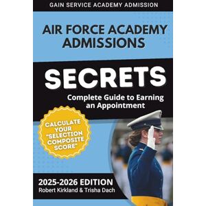 Kirkland, Robert Air Force Academy Admissions Secrets Complete Guide to Earning an Appointment: Calculate Your Selection Composite Score Kirkland, Robert Air Force Academy Admissions Secrets Complete Guide to Earning an Appointment: Calculate Your Selection Composite Score