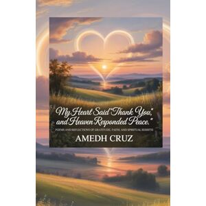 CRUZ, AMEDH My Heart Said “Thank You,” and Heaven Responded “Peace.”: Poems and Reflections of Gratitude, Faith, and Spiritual Rebirth CRUZ, AMEDH My Heart Said “Thank You,” and Heaven Responded “Peace.”: Poems and Reflections of Gratitude, Faith, and Spiritual Rebirth