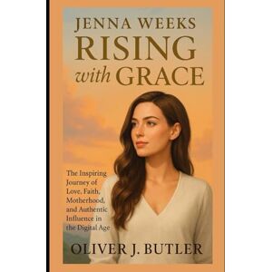 Butler, Oliver J. Jenna Weeks Rising with Grace: The Inspiring Journey of Love, Faith, Motherhood, and Authentic Influence in the Digital Age Butler, Oliver J. Jenna Weeks Rising with Grace: The Inspiring Journey of Love, Faith, Motherhood, and Authentic Influence in the Digital Age