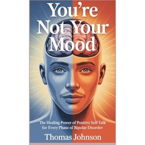 Johnson, Thomas You Are Not Your Mood: The Healing Power of Positive Self-Talk for Every Phase of Bipolar Disorder Johnson, Thomas You Are Not Your Mood: The Healing Power of Positive Self-Talk for Every Phase of Bipolar Disorder