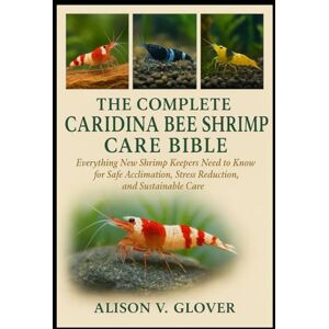 V. GLOVER, ALISON THE COMPLETE CARIDINA BEE SHRIMP CARE BIBLE: Everything New Shrimp Keepers Need to Know for Safe Acclimation, Stress Reduction, and Sustainable Care V. GLOVER, ALISON THE COMPLETE CARIDINA BEE SHRIMP CARE BIBLE: Everything New Shrimp Keepers Need to Know for Safe Acclimation, Stress Reduction, and Sustainable Care