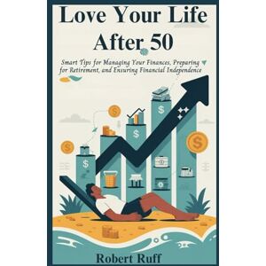 Ruff, Robert Love your life after 50: Smart Tips for Managing Your Finances, Preparing for Retirement, and Ensuring Financial Independence (The love your life after 50 series) Ruff, Robert Love your life after 50: Smart Tips for Managing Your Finances, Preparing for Retirement, and Ensuring Financial Independence (The love your life after 50 series)
