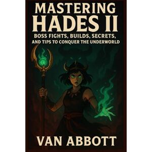 Abbott, Van Mastering Hades II: The Ultimate Strategy Guide: Boss Fights, Builds, Secrets, and Tips to Conquer the Underworld Abbott, Van Mastering Hades II: The Ultimate Strategy Guide: Boss Fights, Builds, Secrets, and Tips to Conquer the Underworld