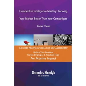 Gerardus Blokdyk - The Art of Service Competitive Intelligence Mastery: Knowing Your Market Better Than Your Competitors Know Theirs Gerardus Blokdyk - The Art of Service Competitive Intelligence Mastery: Knowing Your Market Better Than Your Competitors Know Theirs