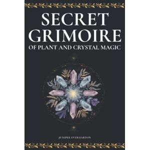 Everharton, Juniper Secret Grimoire of Plants and Crystal Magic: Everyday Plant Spells and Crystal Rituals for the Modern Witch Everharton, Juniper Secret Grimoire of Plants and Crystal Magic: Everyday Plant Spells and Crystal Rituals for the Modern Witch