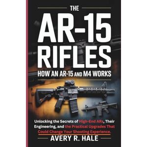 Avery The AR-15 Rifles: How an AR-15 and M4 Works: Unlocking the Secrets of High-End ARs, Their Engineering, and the Practical Upgrades That Could Change Your Shooting Experience. Avery The AR-15 Rifles: How an AR-15 and M4 Works: Unlocking the Secrets of High-End ARs, Their Engineering, and the Practical Upgrades That Could Change Your Shooting Experience.