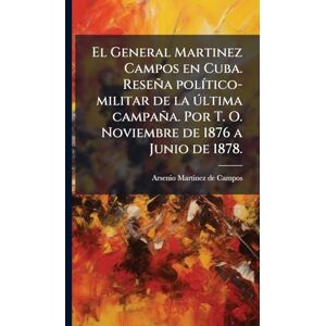 Martinez De Campos, Arsenio El General Martinez Campos en Cuba. Reseña polÃ-tico-militar de la ðltima campaña. Por T. O. Noviembre de 1876 a Junio de 1878. Martinez De Campos, Arsenio El General Martinez Campos en Cuba. Reseña polÃ-tico-militar de la ðltima campaña. Por T. O. Noviembre de 1876 a Junio de 1878.