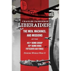 Parsonson, Charles Liberaider!: The Men, Machines, and Missions of the 461st Bomb Group 49th Bomb Wing Fifteenth Air Force During World War II Parsonson, Charles Liberaider!: The Men, Machines, and Missions of the 461st Bomb Group 49th Bomb Wing Fifteenth Air Force During World War II