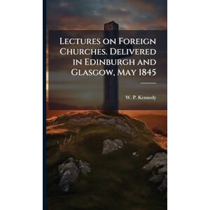 Lectures on Foreign Churches. Delivered in Edinburgh and Glasgow, May 1845 Lectures on Foreign Churches. Delivered in Edinburgh and Glasgow, May 1845