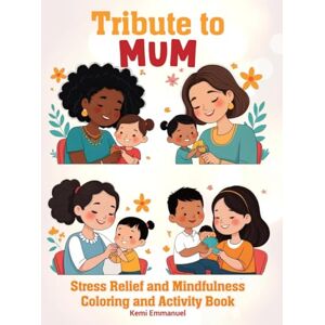Emmanuel, Kemi Tribute to Mum: Stress relief and Mindfulness Coloring and Activity Book Emmanuel, Kemi Tribute to Mum: Stress relief and Mindfulness Coloring and Activity Book