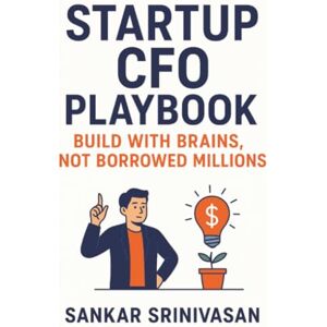 Srinivasan, Sankar Startup CFO Playbook: Build with Brains, Not Borrowed Millions (Startup Series) Srinivasan, Sankar Startup CFO Playbook: Build with Brains, Not Borrowed Millions (Startup Series)