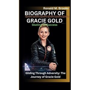 M. Brooks, Ronald BIOGRAPHY OF GRACIE GOLD: Skating To Success Gliding Through Adversity: The Journey of Gracie Gold M. Brooks, Ronald BIOGRAPHY OF GRACIE GOLD: Skating To Success Gliding Through Adversity: The Journey of Gracie Gold
