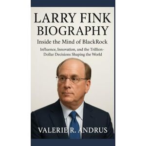 R. Andrus, Valerie LARRY FINK BIOGRAPHY: Inside the Mind of BlackRock Influence, Innovation, and the Trillion-Dollar Decisions Shaping the World R. Andrus, Valerie LARRY FINK BIOGRAPHY: Inside the Mind of BlackRock Influence, Innovation, and the Trillion-Dollar Decisions Shaping the World