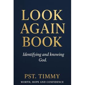 TIMMY, PST. LOOK AGAIN BOOK: Identifying and knowing God. Worth,hope and confidence TIMMY, PST. LOOK AGAIN BOOK: Identifying and knowing God. Worth,hope and confidence