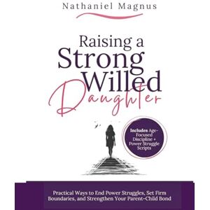 Magnus, Nathaniel Raising a Strong Willed Daughter: Practical Ways to End Power Struggles, Set Firm Boundaries, and Strengthen Your Parent-Child Bond (Nathaniel's Mindful Parenting Guides & Workbook) Magnus, Nathaniel Raising a Strong Willed Daughter: Practical Ways to End Power Struggles, Set Firm Boundaries, and Strengthen Your Parent-Child Bond (Nathaniel's Mindful Parenting Guides & Workbook)