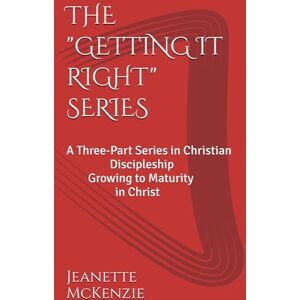 McKenzie, Jeanette THE "GETTING IT RIGHT" SERIES: Growing to Maturity in Christ McKenzie, Jeanette THE "GETTING IT RIGHT" SERIES: Growing to Maturity in Christ