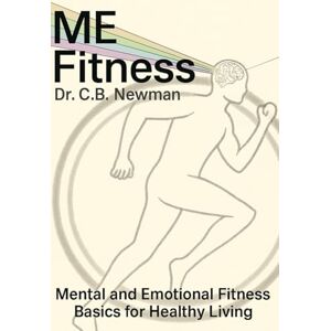 Newman, Dr. C B ME Fitness: Mental and Emotional Fitness Basics for Healthy Living Newman, Dr. C B ME Fitness: Mental and Emotional Fitness Basics for Healthy Living