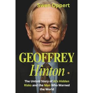 Oppert, Swen GEOFFREY HINTON: The Untold Story of AI’s Hidden Risks and the Man Who Warned the World (A biography) Oppert, Swen GEOFFREY HINTON: The Untold Story of AI’s Hidden Risks and the Man Who Warned the World (A biography)