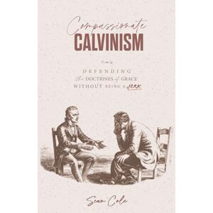 Cole, Sean Compassionate Calvinism: Defending the Doctrines of Grace Without Being a Jerk Cole, Sean Compassionate Calvinism: Defending the Doctrines of Grace Without Being a Jerk