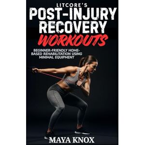 Knox, Maya LitCore’s Post-Injury Recovery Workouts: Beginner-Friendly Home-Based Rehabilitation Using Minimal Equipment Knox, Maya LitCore’s Post-Injury Recovery Workouts: Beginner-Friendly Home-Based Rehabilitation Using Minimal Equipment